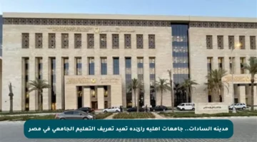 مدينة السادات.. جامعات أهلية رائدة تعيد تعريف التعليم الجامعي في مصر